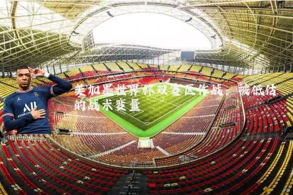 美加墨世界杯双赛区作战：被低估的战术变量