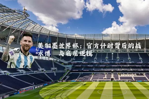 美加墨世界杯：官方计时背后的战术博弈与底层逻辑