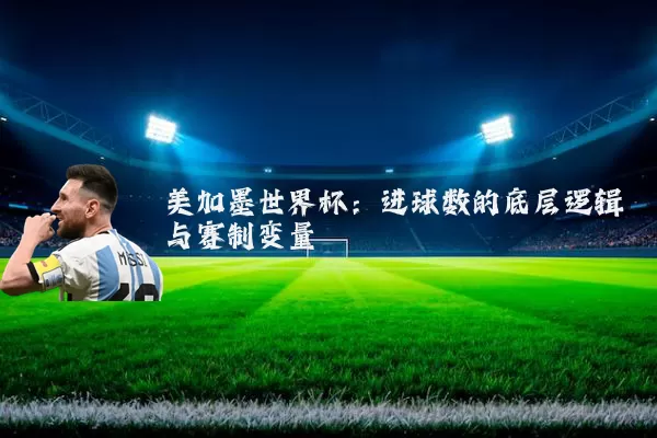 美加墨世界杯：进球数的底层逻辑与赛制变量