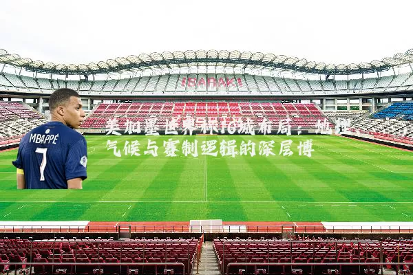 美加墨世界杯16城布局：地理、气候与赛制逻辑的深层博弈
