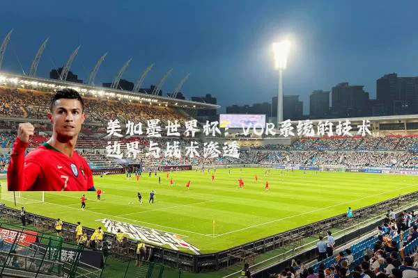 美加墨世界杯：VOR系统的技术边界与战术渗透