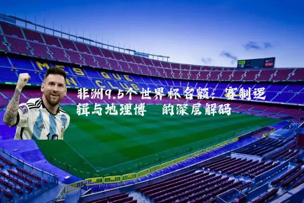 非洲9.5个世界杯名额：赛制逻辑与地理博弈的深层解码
