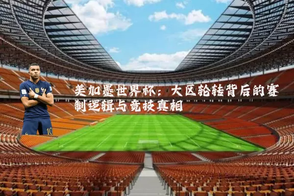 美加墨世界杯：大区轮转背后的赛制逻辑与竞技真相