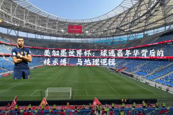 美加墨世界杯:球迷嘉年华背后的技术博弈与地理逻辑