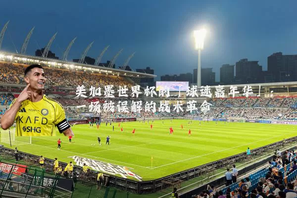 美加墨世界杯的「球迷嘉年华」：一场被误解的战术革命